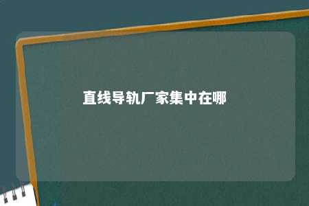 直线导轨厂家集中在哪 